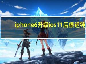 iphone6升级ios11后很迟钝（iphone6升级ios11）