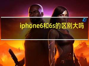 iphone6和6s的区别大吗（iphone6和6s的区别）