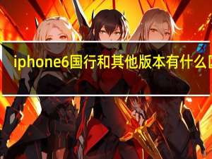iphone6国行和其他版本有什么区别（iphone6国行）