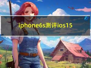 iphone6s测评ios15（iphone6s测评）