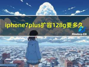 iphone 7 plus扩容128g要多久（苹果7扩容128g后遗症）