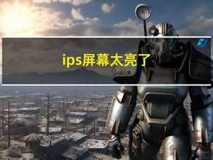 ips屏幕太亮了（ips屏幕tft）