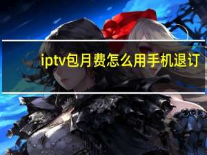 iptv包月费怎么用手机退订