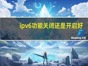 ipv6功能关闭还是开启好（ipv6功能关闭还是开启）