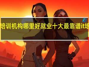 it培训机构哪里好就业 十大最靠谱it培训机构