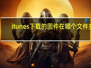 itunes下载的固件在哪个文件夹（itunes固件下载位置）
