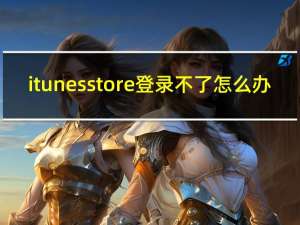 itunes store登录不了怎么办（itunes store登录）