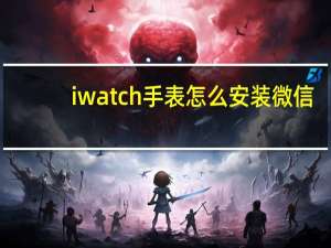 iwatch手表怎么安装微信（iwatch手表）