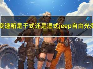 jeep自由光变速箱是干式还是湿式 jeep自由光变速箱怎么样