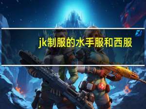 jk制服的水手服和西服，有什么区别
