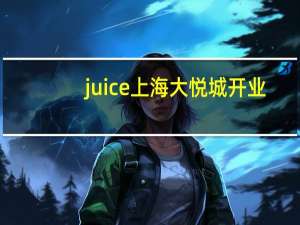 juice上海大悦城开业（juice上海）