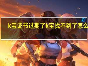k宝证书过期了k宝找不到了怎么办（k宝证书过期）