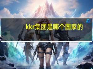 kkr集团是哪个国家的（kkr集团）