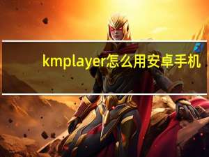 kmplayer怎么用安卓手机（kmplayer怎么加速）