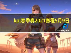 kpl春季赛2021赛程5月9日（kpl春季赛2021赛程）