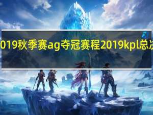 kpl2019秋季赛ag夺冠赛程 2019kpl总决赛完整版