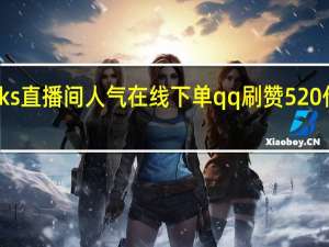 ks直播间人气在线下单qq刷赞520代刷网(qq代刷网快手直播双击)