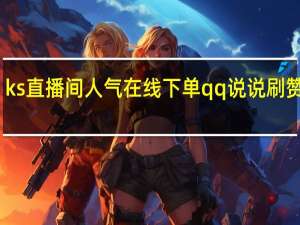 ks直播间人气在线下单qq说说刷赞评论
