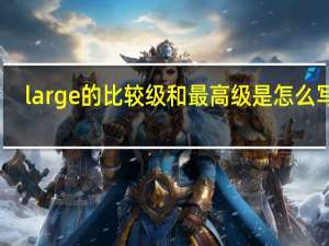 large的比较级和最高级是怎么写的