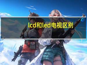 lcd和led电视区别（led和lcd的区别）