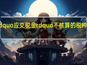 ldquo应交税金rdquo不核算的税种有哪些？