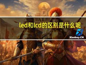 led和lcd的区别是什么呢（led和lcd的区别）