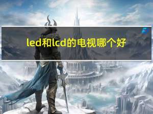 led和lcd的电视哪个好（led与lcd电视的区别）