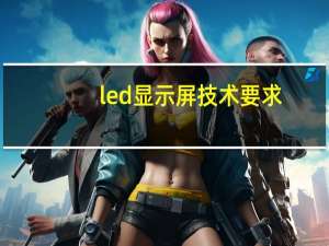 led显示屏技术要求（LED显示屏的主要技术参数是什么）