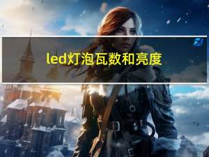 led灯泡瓦数和亮度（led灯泡瓦数对照表）