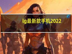 lg最新款手机2022（lg最新款手机）