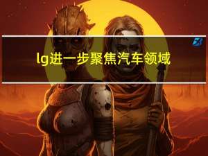 lg进一步聚焦汽车领域（LG与高通携手打造汽车信息平台）