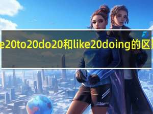 like to do 和like doing的区别是什么