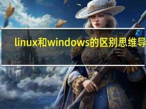 linux和windows的区别思维导图（linux和windows的区别）