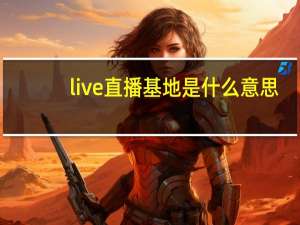 live直播基地是什么意思（live直播）