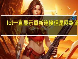 lol一直显示重新连接但是网络正常（lol一直显示重新连接）