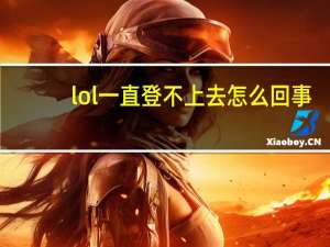 lol一直登不上去怎么回事（lol登不上去怎么回事）