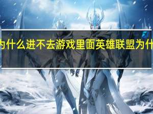 lol为什么进不去游戏里面 英雄联盟为什么进不去