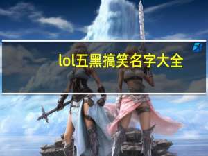 lol五黑搞笑名字大全（lol5黑搞笑名字大全）