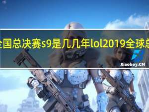 lol全国总决赛s9是几几年 lol2019全球总决赛时间