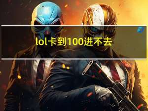 lol卡到100进不去（lol卡在100不能进游戏）