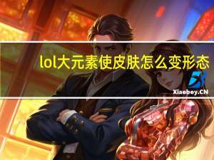 lol大元素使皮肤怎么变形态（LOL大元素使变化形态方法 快吧手游）