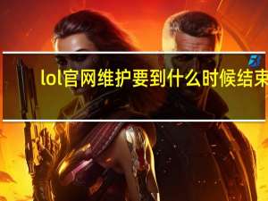 lol官网维护要到什么时候结束（lol维护到什么时候）