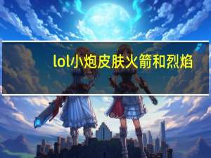 lol小炮皮肤火箭和烈焰（小炮皮肤火箭达人）