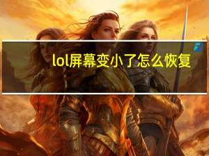 lol屏幕变小了怎么恢复（lol屏幕变小）