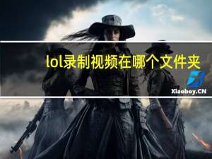 lol录制视频在哪个文件夹（lol录制视频文件夹位置）
