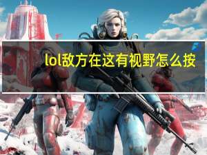 lol敌方在这有视野怎么按（lol敌方在这有视野怎么发）