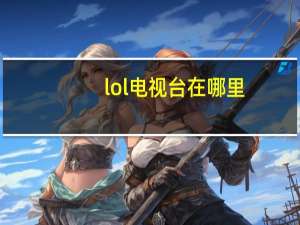 lol电视台在哪里（lol电视台直播间）