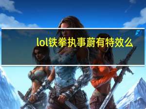 lol铁拳执事蔚有特效么（lol铁拳执事蔚皮肤展示）