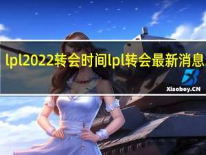 lpl 2022转会时间 lpl转会最新消息2021