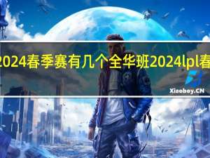 lpl2024春季赛有几个全华班 2024lpl春季赛赛程